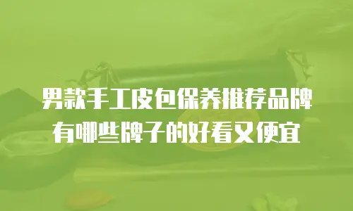 男款手工皮包保养推荐品牌有哪些牌子的好看又便宜