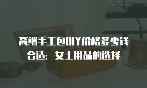 高端手工包DIY价格多少钱合适：女士用品的选择