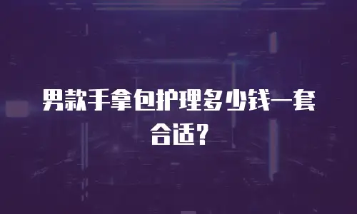 男款手拿包护理多少钱一套合适？