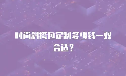 时尚斜挎包定制多少钱一双合适？