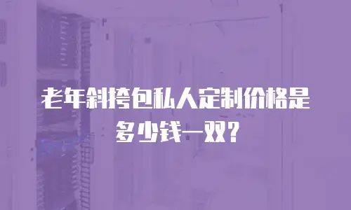 老年斜挎包私人定制价格是多少钱一双？