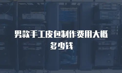 男款手工皮包制作费用大概多少钱