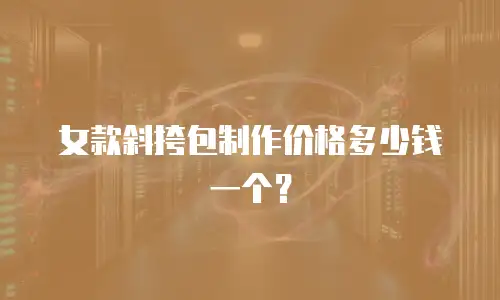 女款斜挎包制作价格多少钱一个？