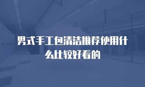 男式手工包清洁推荐使用什么比较好看的