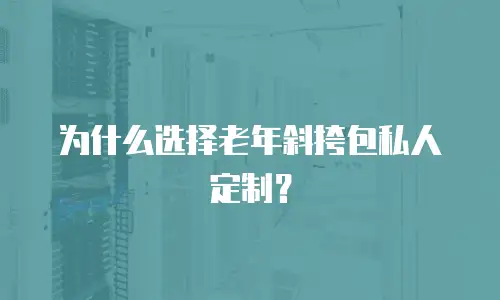 为什么选择老年斜挎包私人定制？