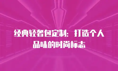 经典轻奢包定制：打造个人品味的时尚标志