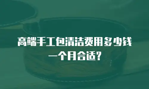 高端手工包清洁费用多少钱一个月合适？
