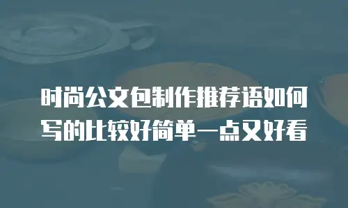 时尚公文包制作推荐语如何写的比较好简单一点又好看