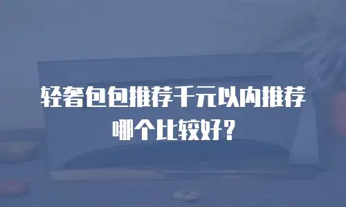 轻奢包包推荐千元以内推荐哪个比较好？