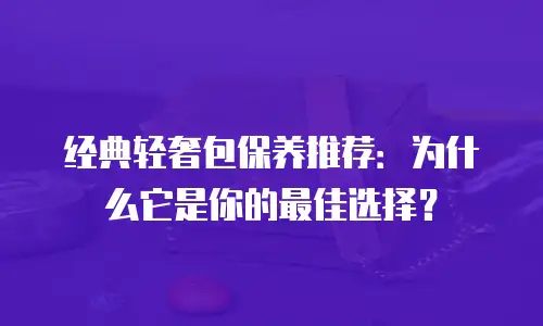 经典轻奢包保养推荐：为什么它是你的最佳选择？