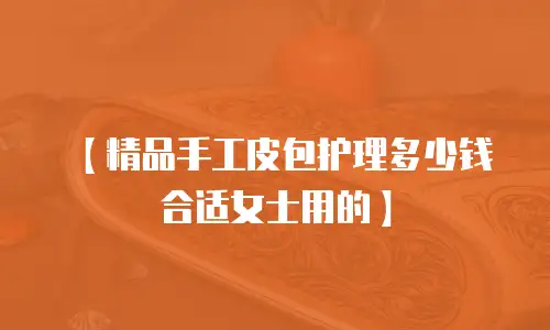 【精品手工皮包护理多少钱合适女士用的】