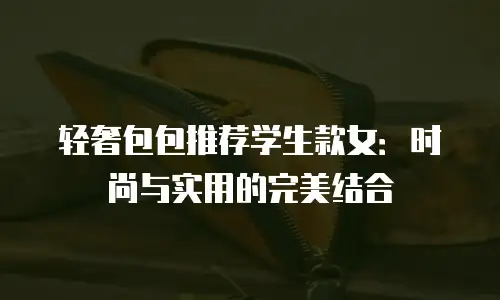 轻奢包包推荐学生款女：时尚与实用的完美结合