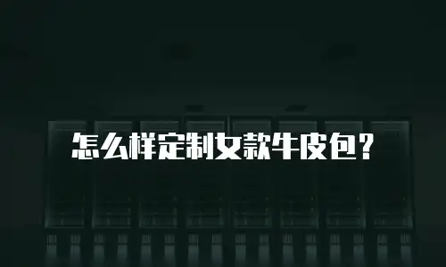 怎么样定制女款牛皮包？