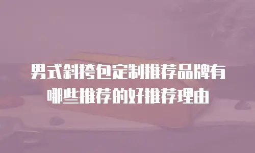 男式斜挎包定制推荐品牌有哪些推荐的好推荐理由