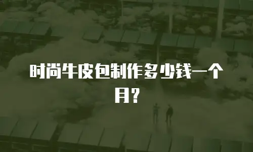 时尚牛皮包制作多少钱一个月？