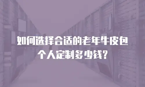 如何选择合适的老年牛皮包个人定制多少钱？