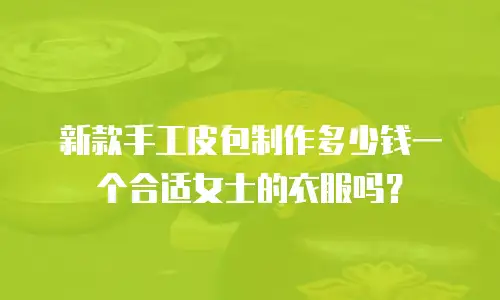 新款手工皮包制作多少钱一个合适女士的衣服吗？