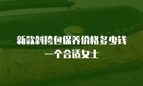 新款斜挎包保养价格多少钱一个合适女士