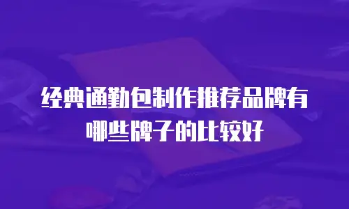 经典通勤包制作推荐品牌有哪些牌子的比较好