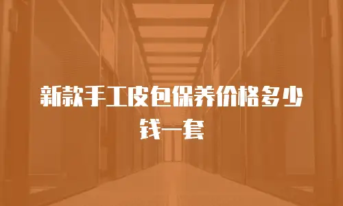 新款手工皮包保养价格多少钱一套