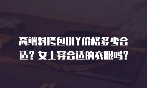 高端斜挎包DIY价格多少合适？女士穿合适的衣服吗？