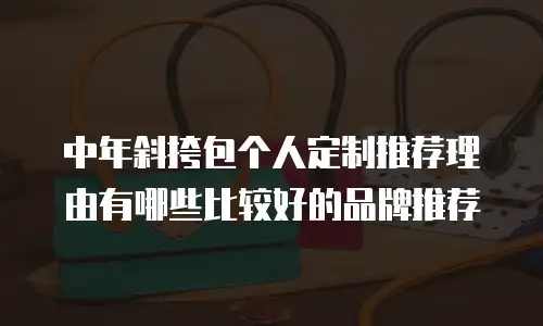 中年斜挎包个人定制推荐理由有哪些比较好的品牌推荐