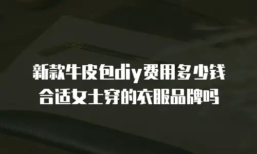 新款牛皮包diy费用多少钱合适女士穿的衣服品牌吗