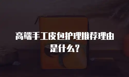 高端手工皮包护理推荐理由是什么？