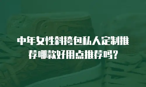 中年女性斜挎包私人定制推荐哪款好用点推荐吗？