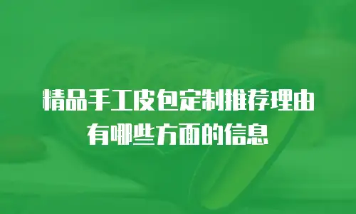 精品手工皮包定制推荐理由有哪些方面的信息