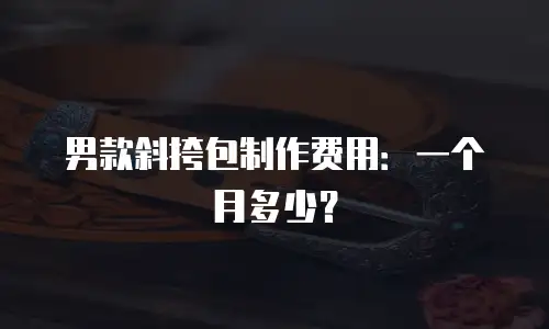 男款斜挎包制作费用：一个月多少？