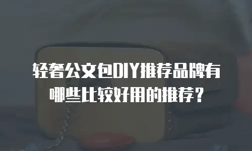 轻奢公文包DIY推荐品牌有哪些比较好用的推荐？