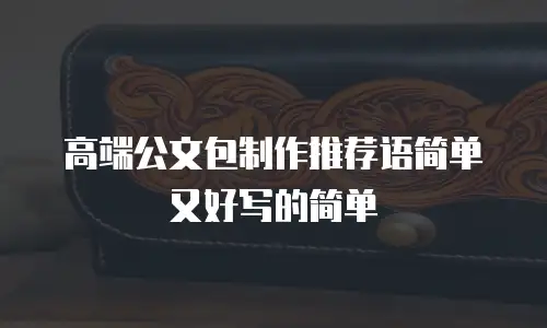 高端公文包制作推荐语简单又好写的简单