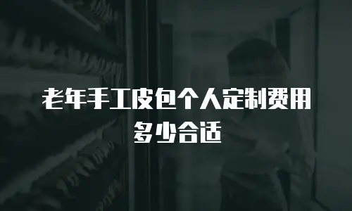 老年手工皮包个人定制费用多少合适