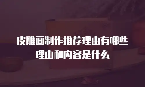 皮雕画制作推荐理由有哪些理由和内容是什么