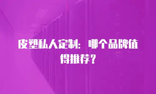 皮塑私人定制：哪个品牌值得推荐？