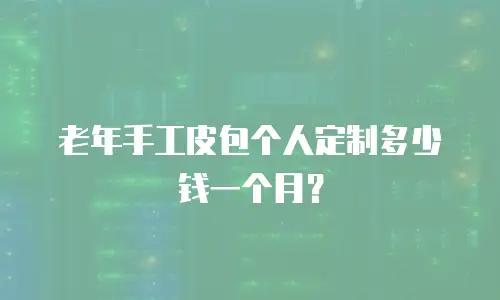 老年手工皮包个人定制多少钱一个月？