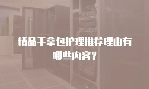 精品手拿包护理推荐理由有哪些内容？