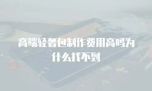 高端轻奢包制作费用高吗为什么找不到