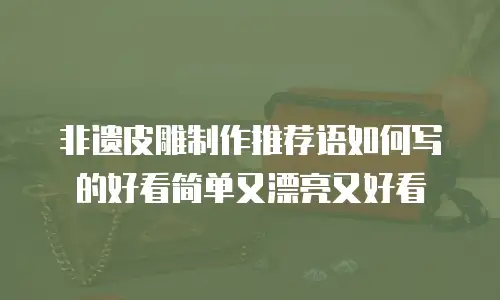 非遗皮雕制作推荐语如何写的好看简单又漂亮又好看