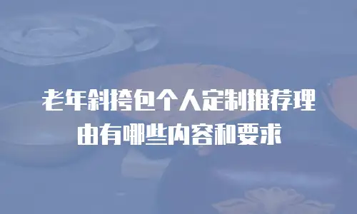 老年斜挎包个人定制推荐理由有哪些内容和要求