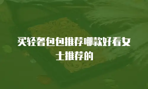 买轻奢包包推荐哪款好看女士推荐的