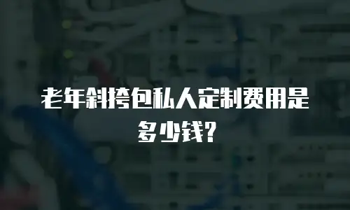 老年斜挎包私人定制费用是多少钱？