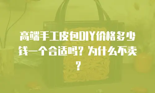 高端手工皮包DIY价格多少钱一个合适吗？为什么不卖？