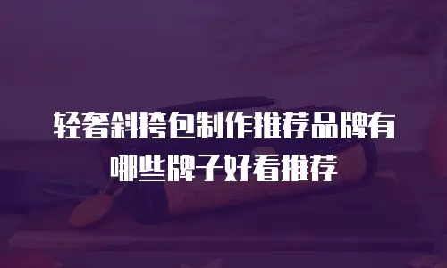 轻奢斜挎包制作推荐品牌有哪些牌子好看推荐