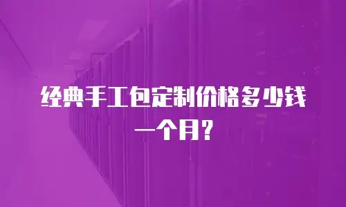 经典手工包定制价格多少钱一个月？