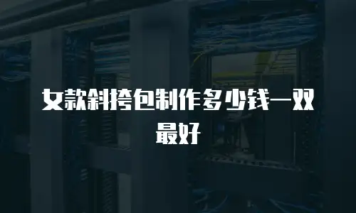 女款斜挎包制作多少钱一双最好