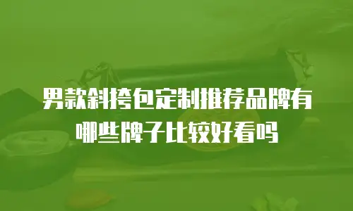 男款斜挎包定制推荐品牌有哪些牌子比较好看吗