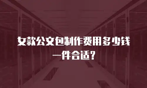 女款公文包制作费用多少钱一件合适？