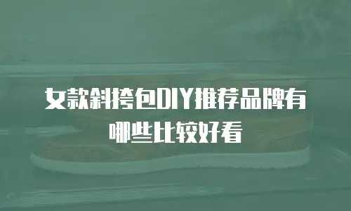 女款斜挎包DIY推荐品牌有哪些比较好看